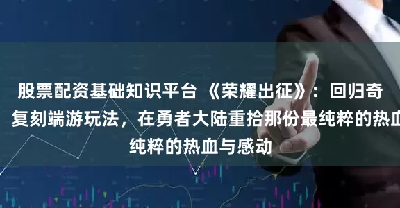 股票配资基础知识平台 《荣耀出征》：回归奇迹初心，复刻端游玩法，在勇者大陆重拾那份最纯粹的热血与感动