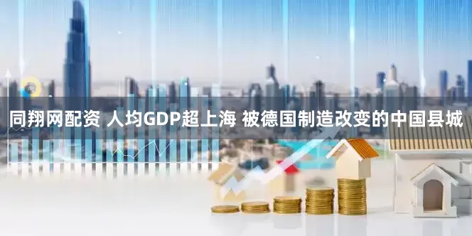 同翔网配资 人均GDP超上海 被德国制造改变的中国县城