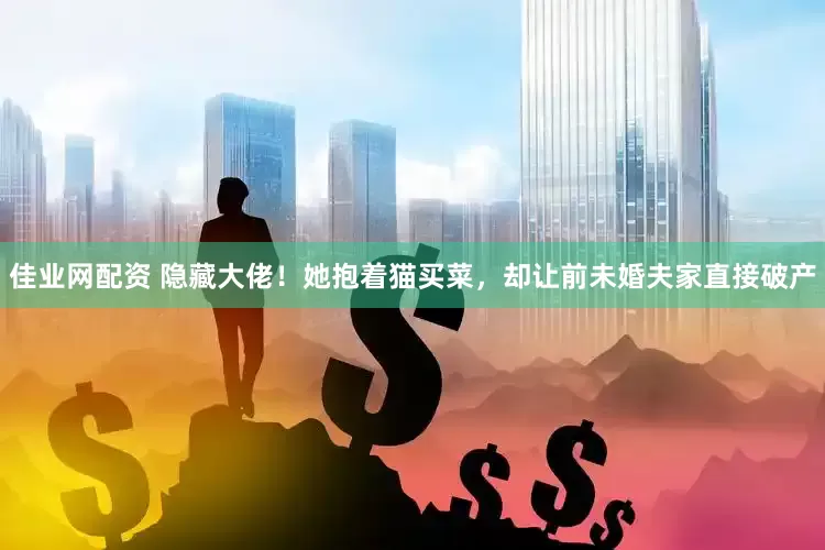佳业网配资 隐藏大佬！她抱着猫买菜，却让前未婚夫家直接破产